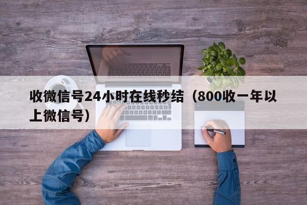 收微信号24小时在线秒结（800收一年以上微信号）