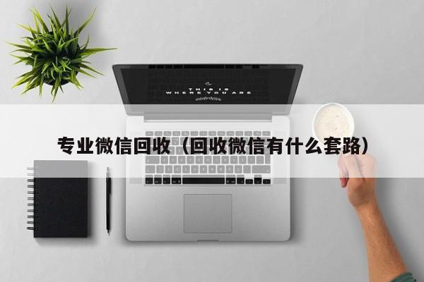 专业微信回收（回收微信有什么套路）