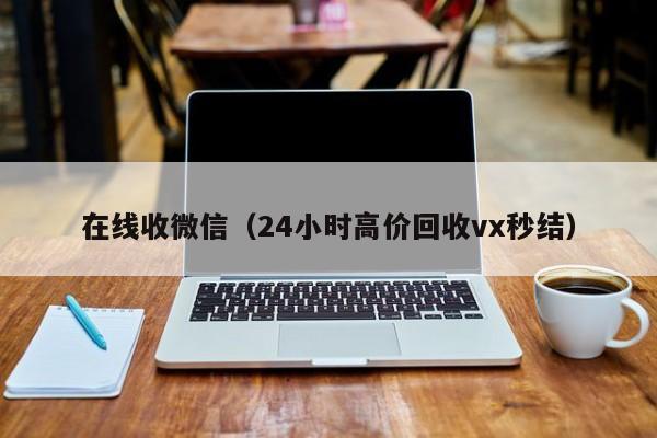 在线收微信（24小时高价回收vx秒结）