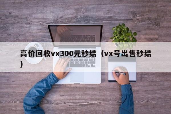高价回收vx300元秒结（vx号出售秒结）