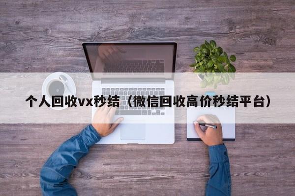 个人回收vx秒结（微信回收高价秒结平台）