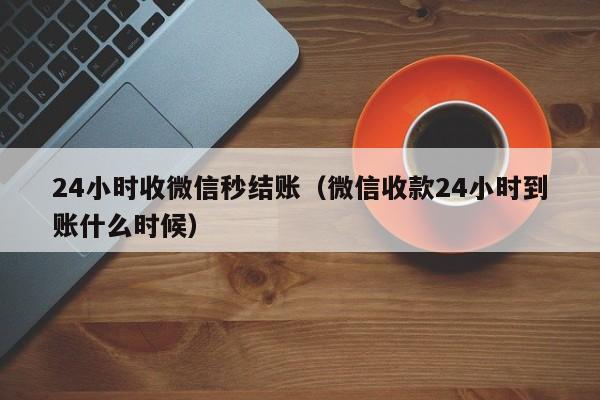 24小时收微信秒结账（微信收款24小时到账什么时候）