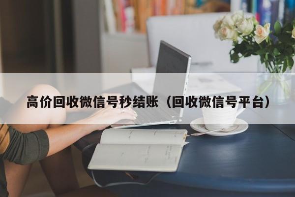 高价回收微信号秒结账（回收微信号平台）