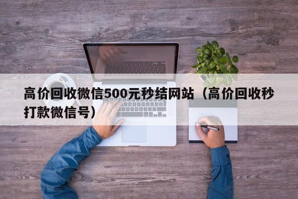 高价回收微信500元秒结网站（高价回收秒打款微信号）