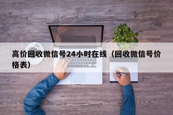 高价回收微信号24小时在线（回收微信号价格表）