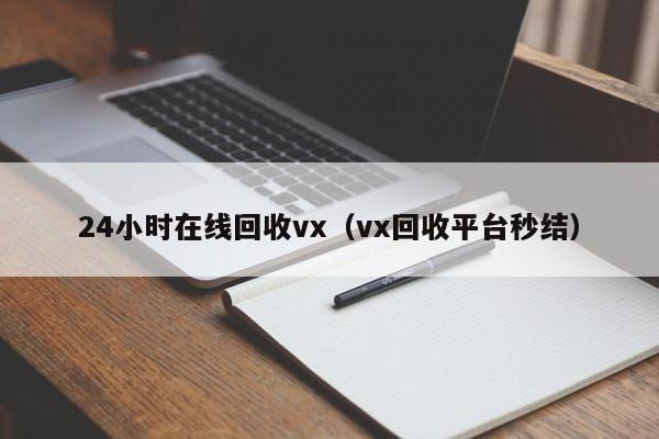 24小时在线回收vx（vx回收平台秒结）