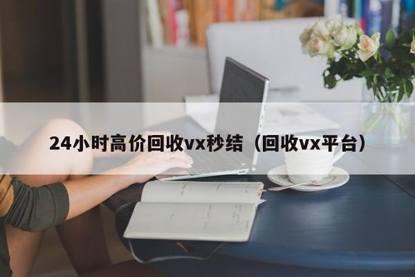 24小时高价回收vx秒结（回收vx平台）
