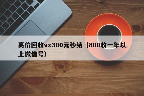 高价回收vx300元秒结（800收一年以上微信号）
