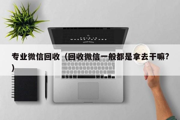 专业微信回收（回收微信一般都是拿去干嘛?）