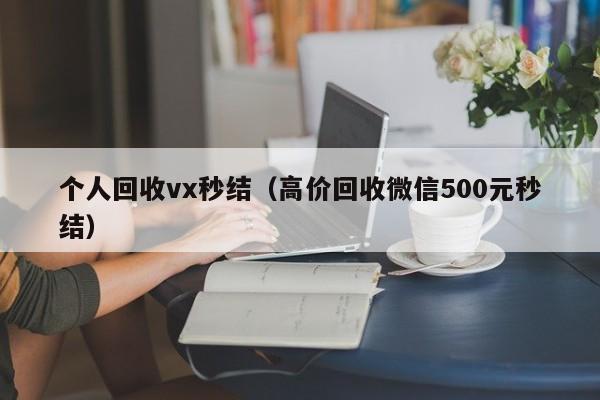 个人回收vx秒结（高价回收微信500元秒结）
