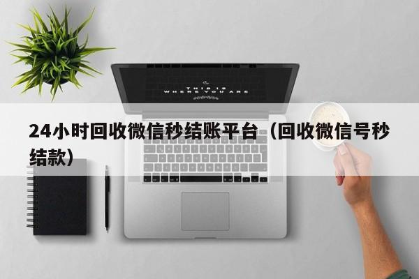 24小时回收微信秒结账平台（回收微信号秒结款）