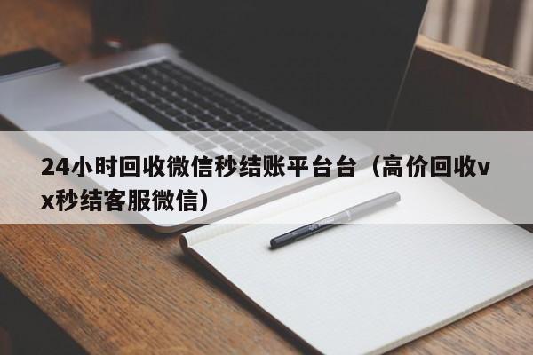 24小时回收微信秒结账平台台（高价回收vx秒结客服微信）