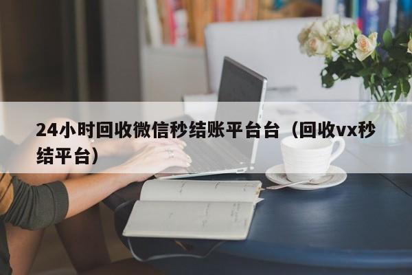 24小时回收微信秒结账平台台（回收vx秒结平台）