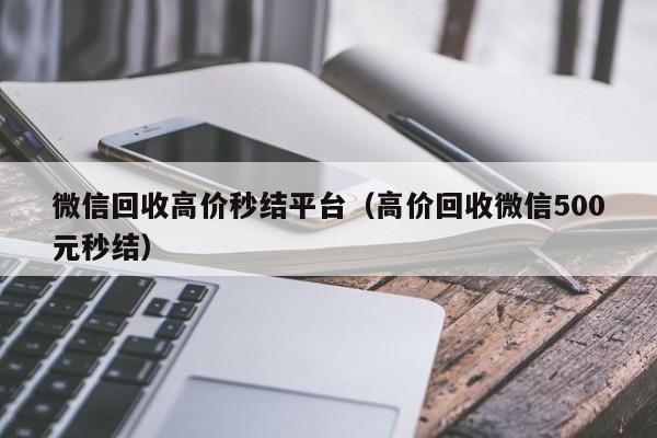 微信回收高价秒结平台（高价回收微信500元秒结）