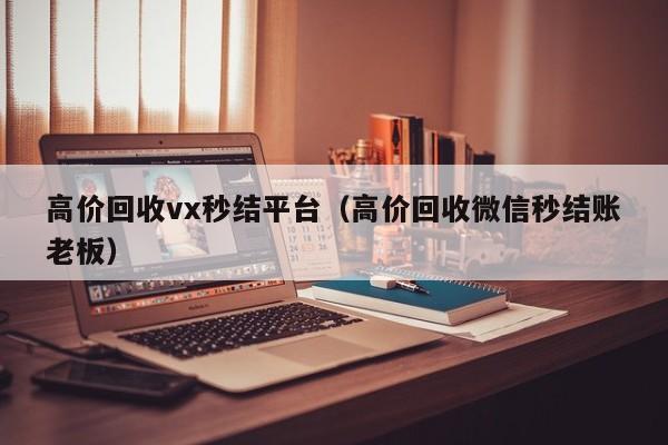 高价回收vx秒结平台（高价回收微信秒结账老板）