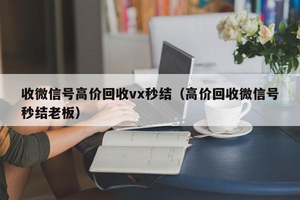 收微信号高价回收vx秒结（高价回收微信号秒结老板）