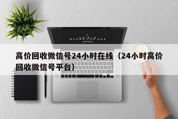 高价回收微信号24小时在线（24小时高价回收微信号平台）