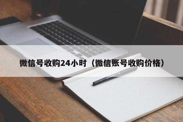 微信号收购24小时（微信账号收购价格）