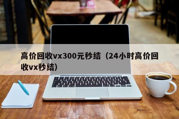 高价回收vx300元秒结（24小时高价回收vx秒结）