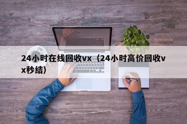 24小时在线回收vx（24小时高价回收vx秒结）