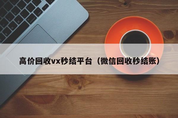 高价回收vx秒结平台（微信回收秒结账）
